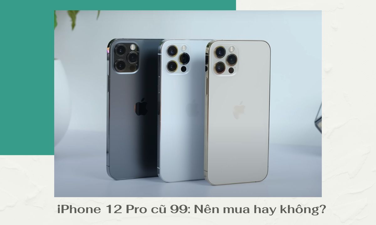 iPhone 12 Pro cũ 99: Nên mua hay không?