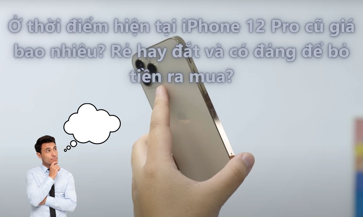 Ở thời điểm hiện tại iPhone 12 Pro cũ giá bao nhiêu? Rẻ hay đắt và có đảng để bỏ tiền ra mua?