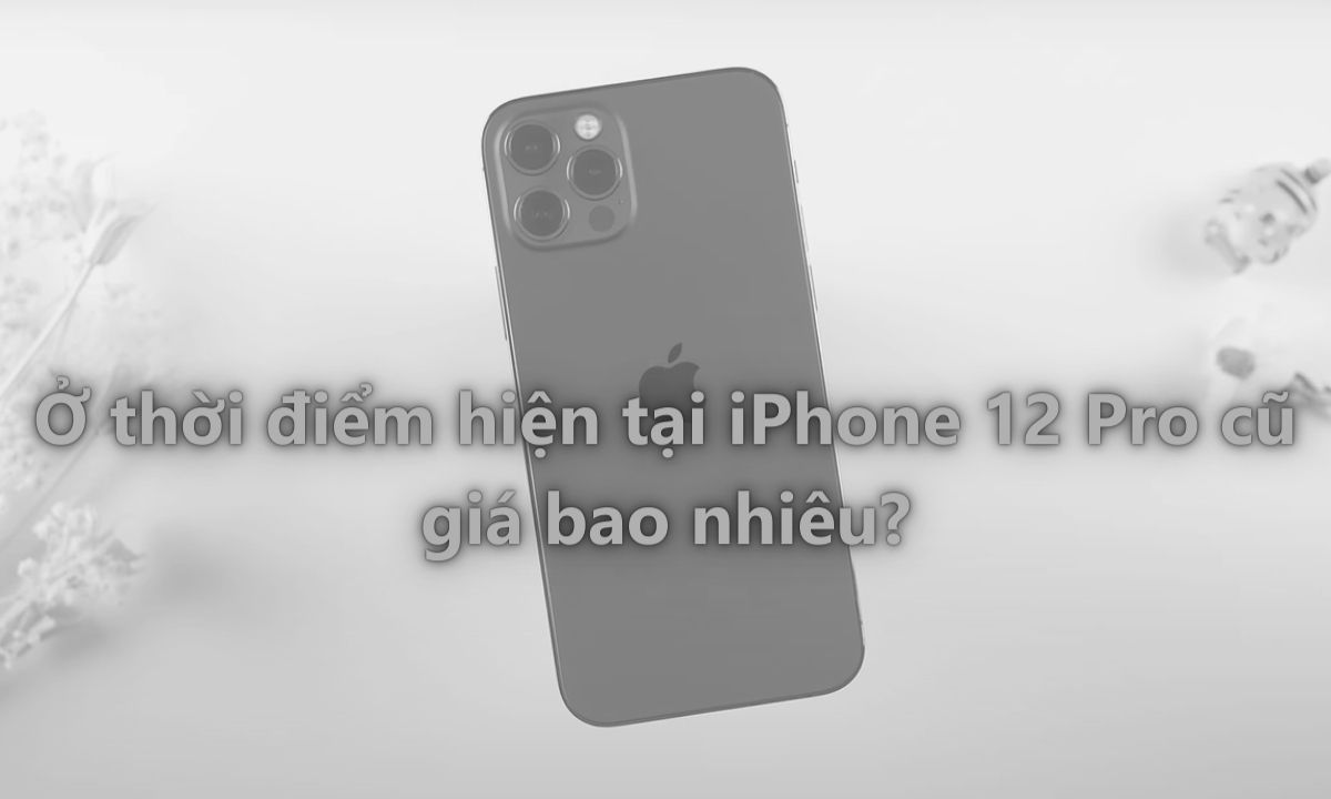 Ở thời điểm hiện tại iPhone 12 Pro cũ giá bao nhiêu?