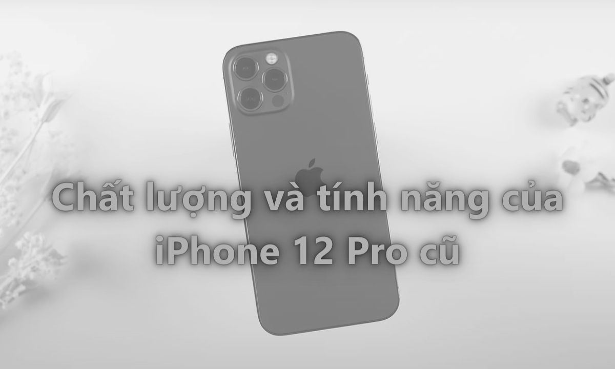 Chất lượng và tính năng của iPhone 12 Pro cũ
