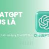 ChatGPT Plus là gì Những lợi ích khi sử dụng ChatGPT Plus